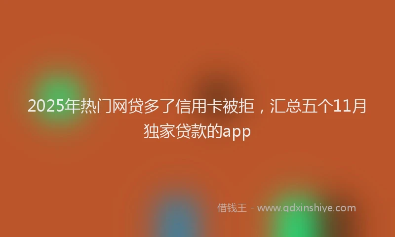 2025年热门网贷多了信用卡被拒，汇总五个11月独家贷款的app