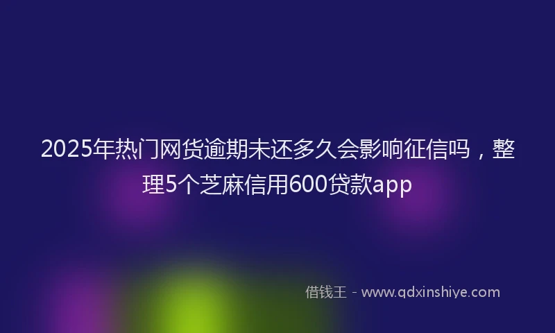 2025年热门网货逾期未还多久会影响征信吗，整理5个芝麻信用600贷款app