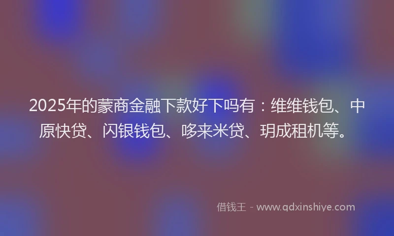 2025年的蒙商金融下款好下吗有:维维钱包、中原快贷、闪银钱包、哆来米贷、玥成租机等。