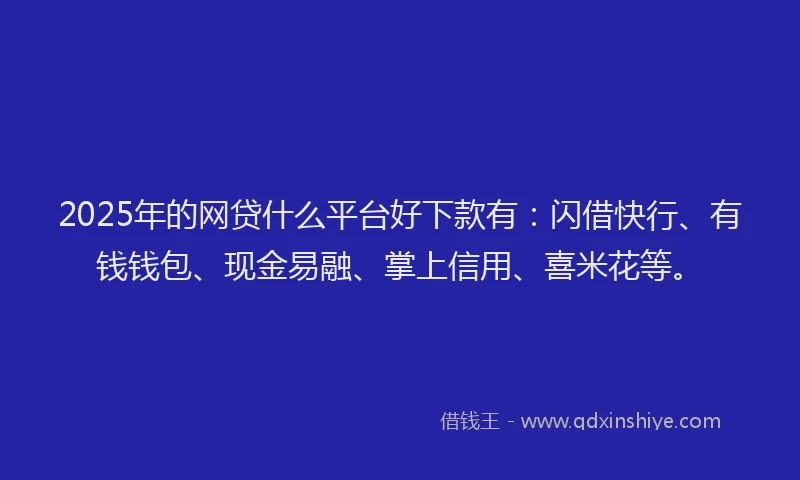 2025年的网贷什么平台好下款有：闪借快行、有钱钱包、现金易融、掌上信用、喜米花等。