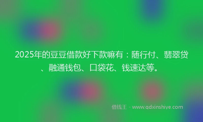 2025年的豆豆借款好下款嘛有：随行付、翡翠贷、融通钱包、口袋花、钱速达等。