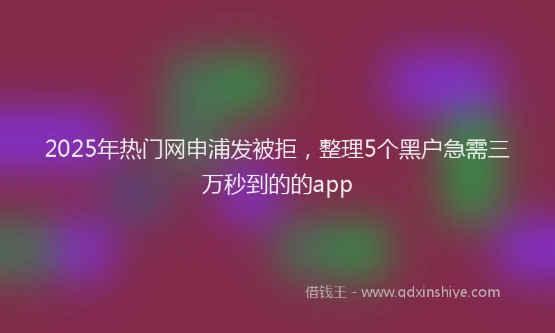 2025年热门网申浦发被拒，整理5个黑户急需三万秒到的的app