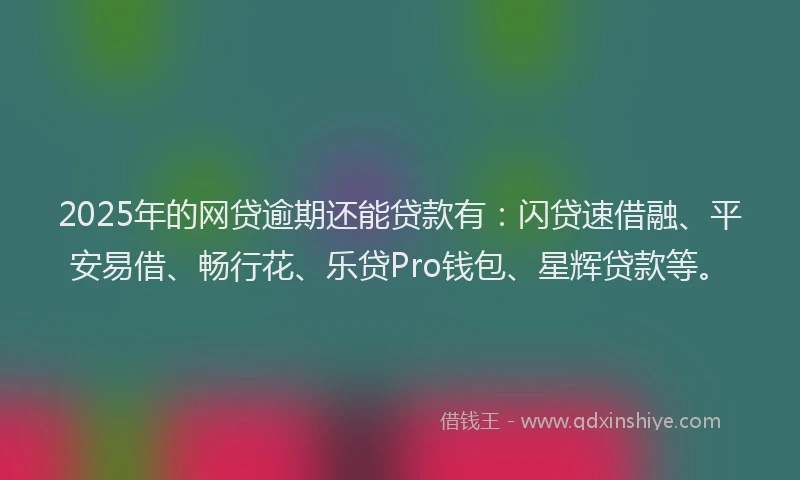 2025年的网贷逾期还能贷款有：闪贷速借融、平安易借、畅行花、乐贷Pro钱包、星辉贷款等。
