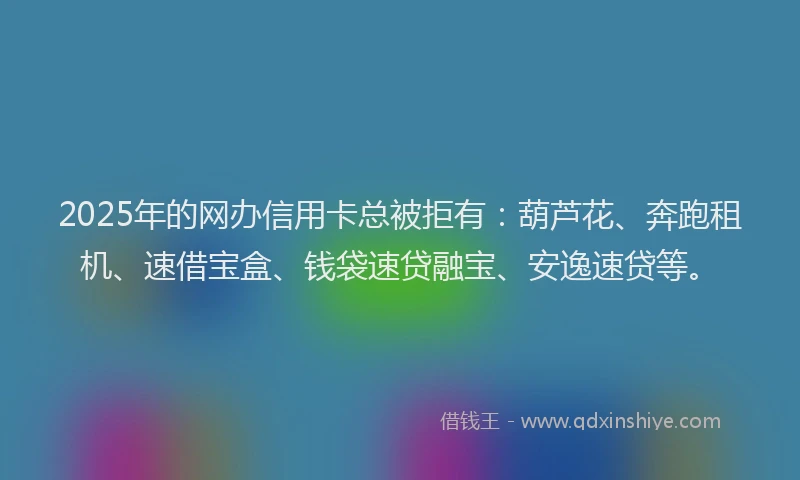 2025年的网办信用卡总被拒有：葫芦花、奔跑租机、速借宝盒、钱袋速贷融宝、安逸速贷等。