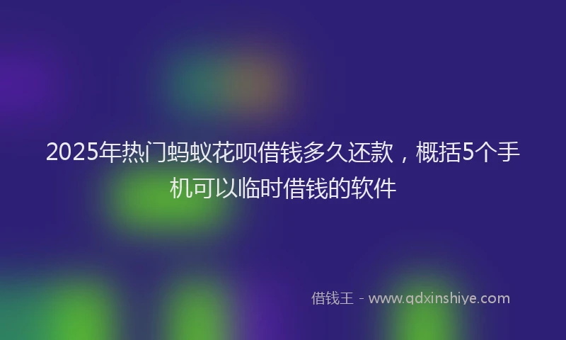 2025年热门蚂蚁花呗借钱多久还款，概括5个手机可以临时借钱的软件