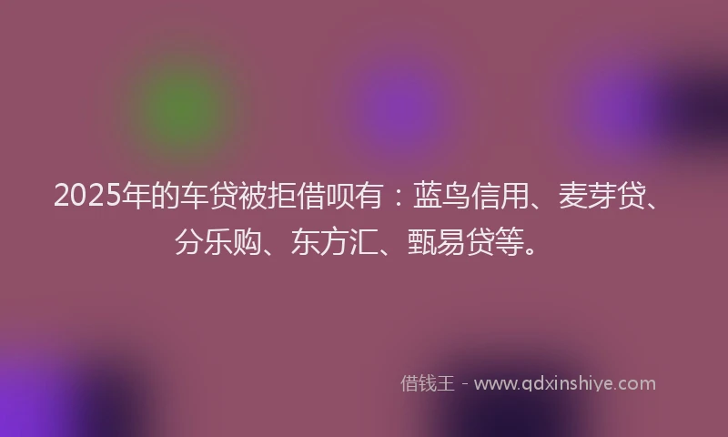 2025年的车贷被拒借呗有：蓝鸟信用、麦芽贷、分乐购、东方汇、甄易贷等。