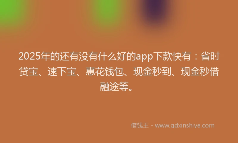 2025年的还有没有什么好的app下款快有：省时贷宝、速下宝、惠花钱包、现金秒到、现金秒借融途等。