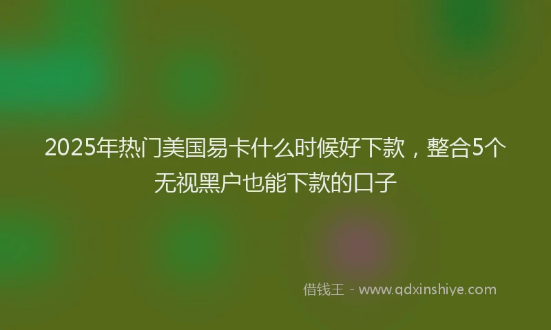 2025年热门美国易卡什么时候好下款，整合5个无视黑户也能下款的口子