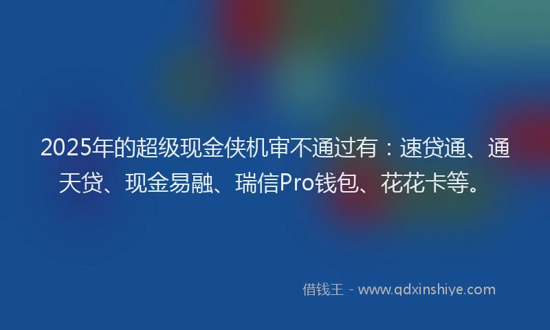 2025年的超级现金侠机审不通过有：速贷通、通天贷、现金易融、瑞信Pro钱包、花花卡等。
