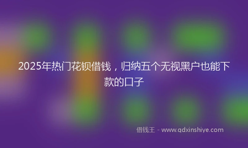2025年热门花钡借钱，归纳五个无视黑户也能下款的口子