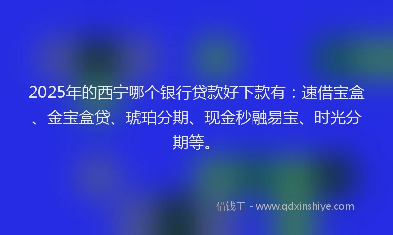 2025年的西宁哪个银行贷款好下款有：速借宝盒、金宝盒贷、琥珀分期、现金秒融易宝、时光分期等。