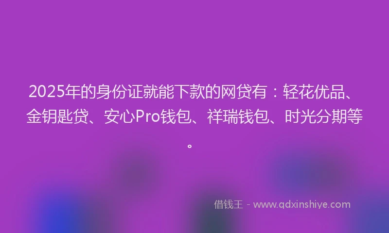 2025年的身份证就能下款的网贷有：轻花优品、金钥匙贷、安心Pro钱包、祥瑞钱包、时光分期等。