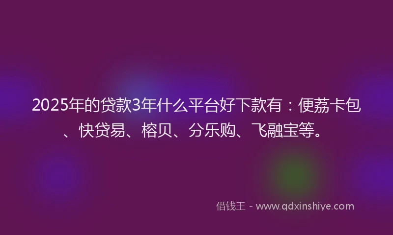 2025年的贷款3年什么平台好下款有：便荔卡包、快贷易、榕贝、分乐购、飞融宝等。