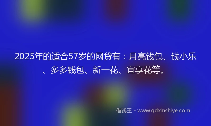 2025年的适合57岁的网贷有：月亮钱包、钱小乐、多多钱包、新一花、宜享花等。