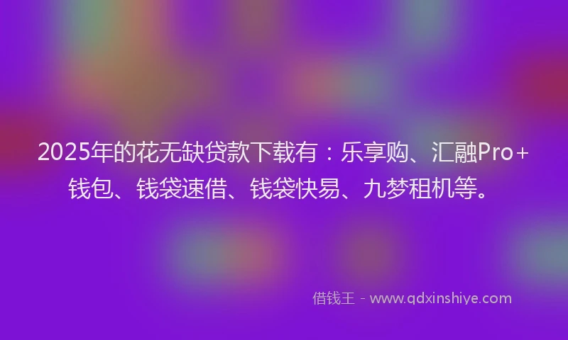 2025年的花无缺贷款下载有：乐享购、汇融Pro+钱包、钱袋速借、钱袋快易、九梦租机等。