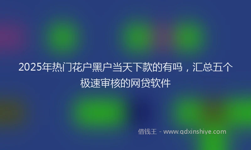 2025年热门花户黑户当天下款的有吗，汇总五个极速审核的网贷软件