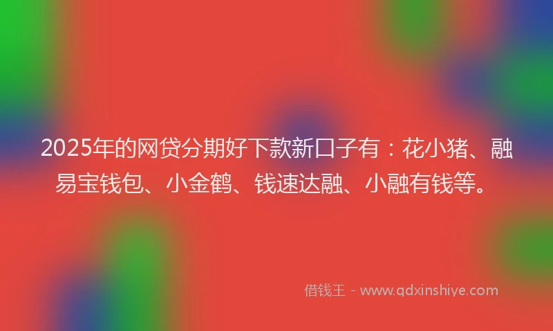 2025年的网贷分期好下款新口子有：花小猪、融易宝钱包、小金鹤、钱速达融、小融有钱等。