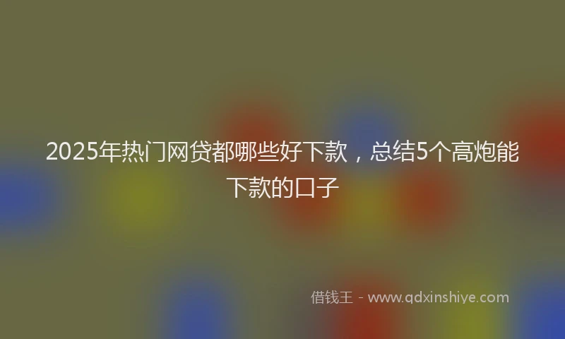 2025年热门网贷都哪些好下款，总结5个高炮能下款的口子