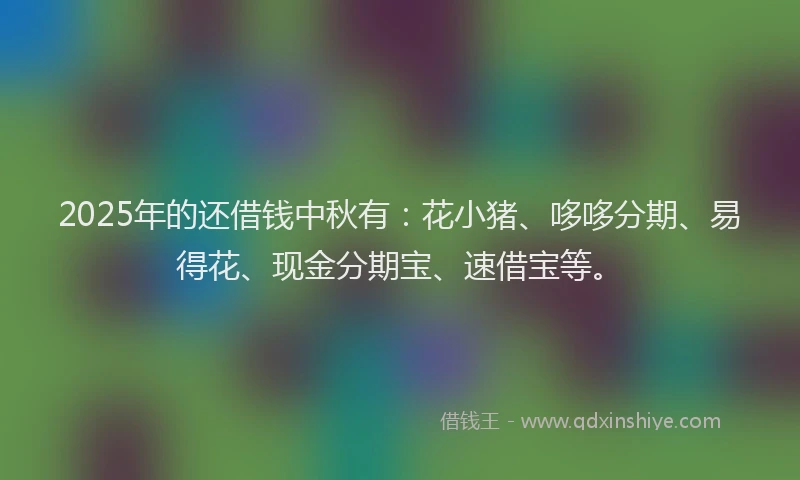 2025年的还借钱中秋有：花小猪、哆哆分期、易得花、现金分期宝、速借宝等。