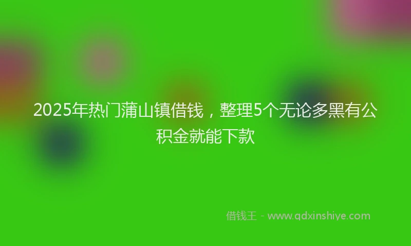 2025年热门蒲山镇借钱，整理5个无论多黑有公积金就能下款