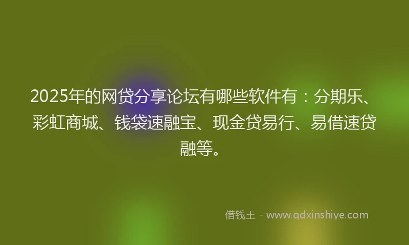 2025年的网贷分享论坛有哪些软件有：分期乐、彩虹商城、钱袋速融宝、现金贷易行、易借速贷融等。