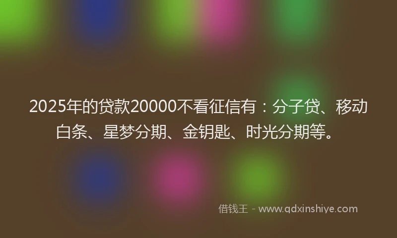 2025年的贷款20000不看征信有：分子贷、移动白条、星梦分期、金钥匙、时光分期等。