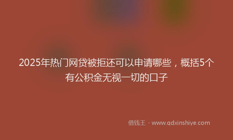 2025年热门网贷被拒还可以申请哪些，概括5个有公积金无视一切的口子