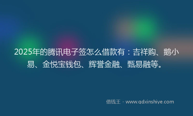 2025年的腾讯电子签怎么借款有：吉祥购、鹅小易、金悦宝钱包、辉誉金融、甄易融等。