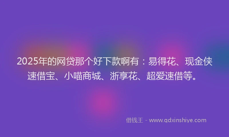2025年的网贷那个好下款啊有：易得花、现金侠速借宝、小喵商城、浙享花、超爱速借等。