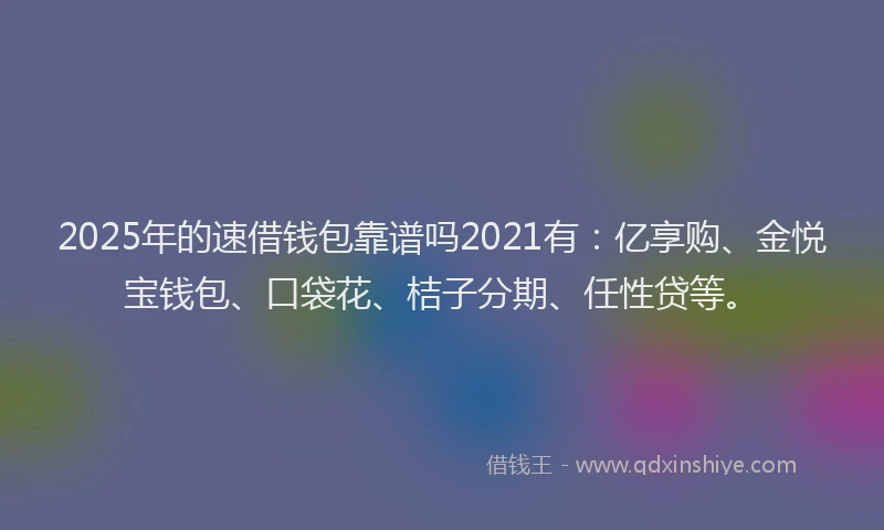 2025年的速借钱包靠谱吗2021有：亿享购、金悦宝钱包、口袋花、桔子分期、任性贷等。