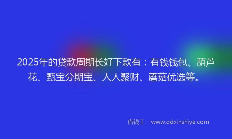2025年的贷款周期长好下款有：有钱钱包、葫芦花、甄宝分期宝、人人聚财、蘑菇优选等。