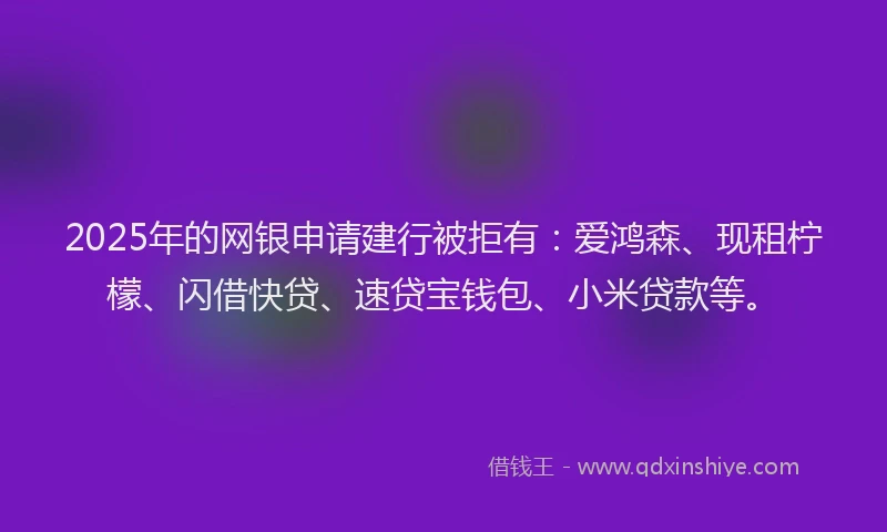 2025年的网银申请建行被拒有：爱鸿森、现租柠檬、闪借快贷、速贷宝钱包、小米贷款等。