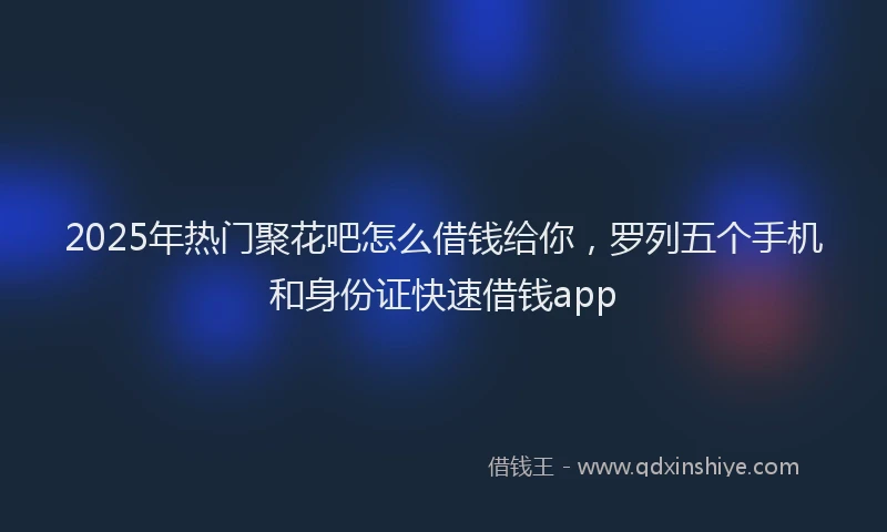 2025年热门聚花吧怎么借钱给你，罗列五个手机和身份证快速借钱app