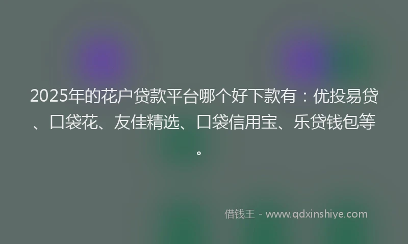 2025年的花户贷款平台哪个好下款有：优投易贷、口袋花、友佳精选、口袋信用宝、乐贷钱包等。