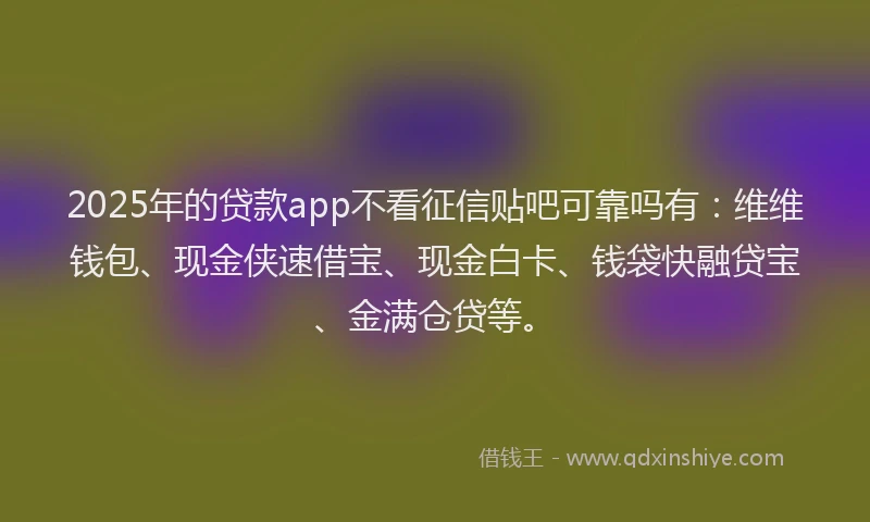 2025年的贷款app不看征信贴吧可靠吗有：维维钱包、现金侠速借宝、现金白卡、钱袋快融贷宝、金满仓贷等。