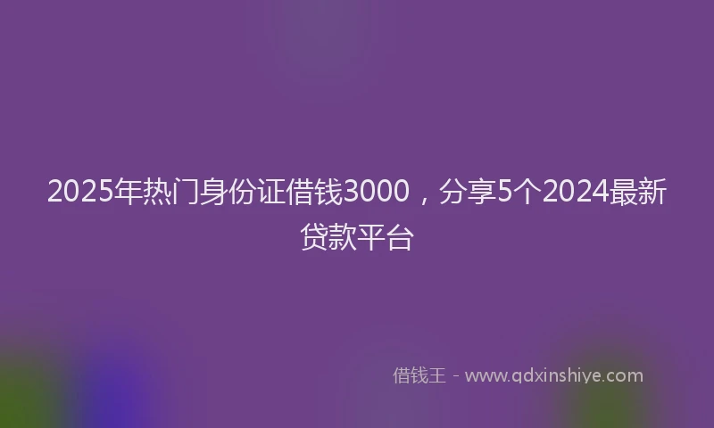 2025年热门身份证借钱3000，分享5个2024最新贷款平台