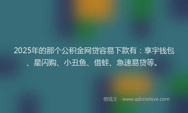 2025年的那个公积金网贷容易下款有：享宇钱包、星闪购、小丑鱼、借蛙、急速易贷等。