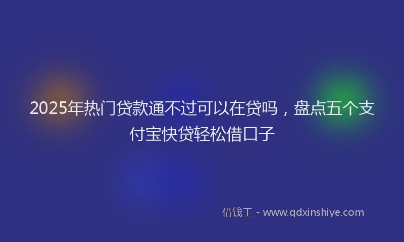 2025年热门贷款通不过可以在贷吗，盘点五个支付宝快贷轻松借口子