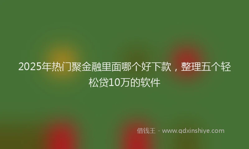 2025年热门聚金融里面哪个好下款，整理五个轻松贷10万的软件