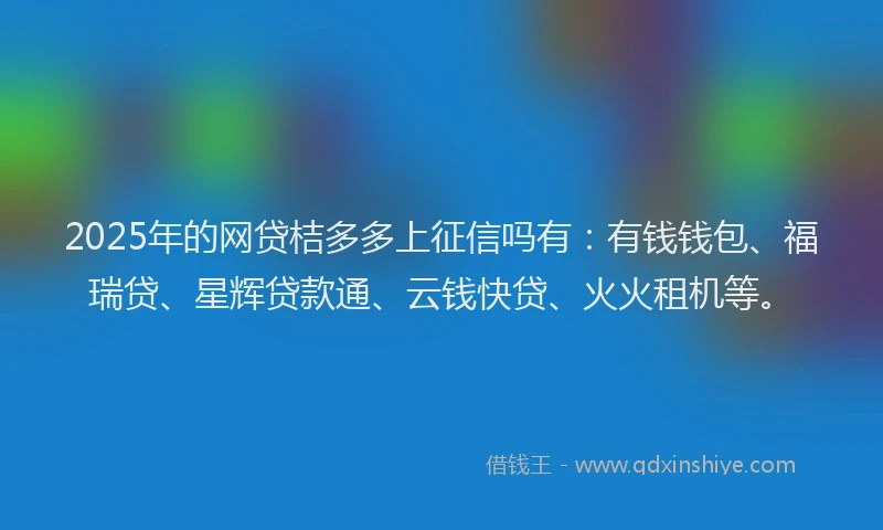2025年的网贷桔多多上征信吗有：有钱钱包、福瑞贷、星辉贷款通、云钱快贷、火火租机等。