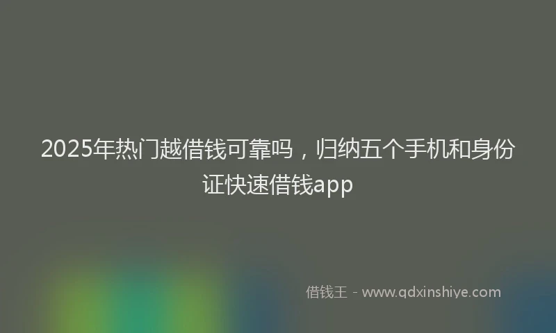 2025年热门越借钱可靠吗，归纳五个手机和身份证快速借钱app