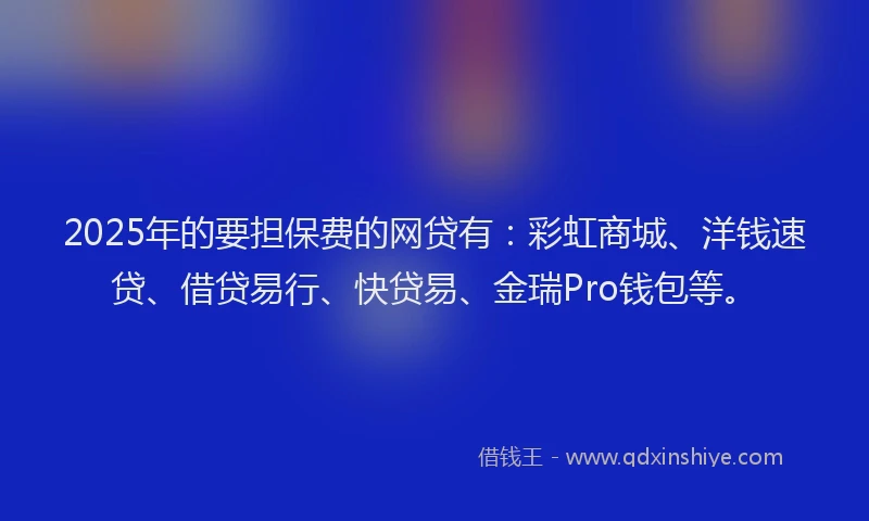 2025年的要担保费的网贷有：彩虹商城、洋钱速贷、借贷易行、快贷易、金瑞Pro钱包等。