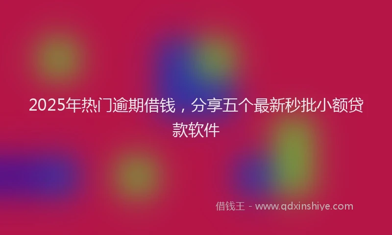 2025年热门逾期借钱，分享五个最新秒批小额贷款软件