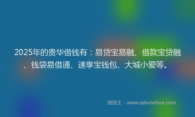 2025年的贵华借钱有：易贷宝易融、借款宝贷融、钱袋易借通、速享宝钱包、大城小爱等。