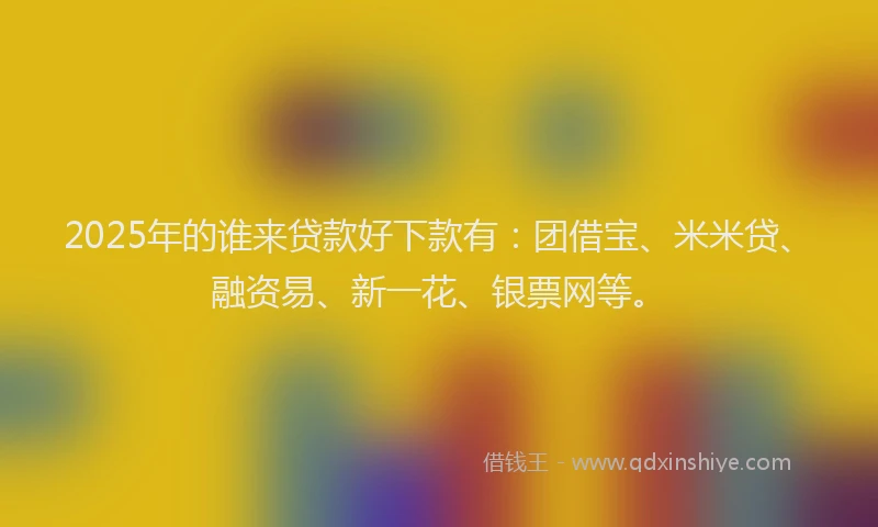2025年的谁来贷款好下款有：团借宝、米米贷、融资易、新一花、银票网等。