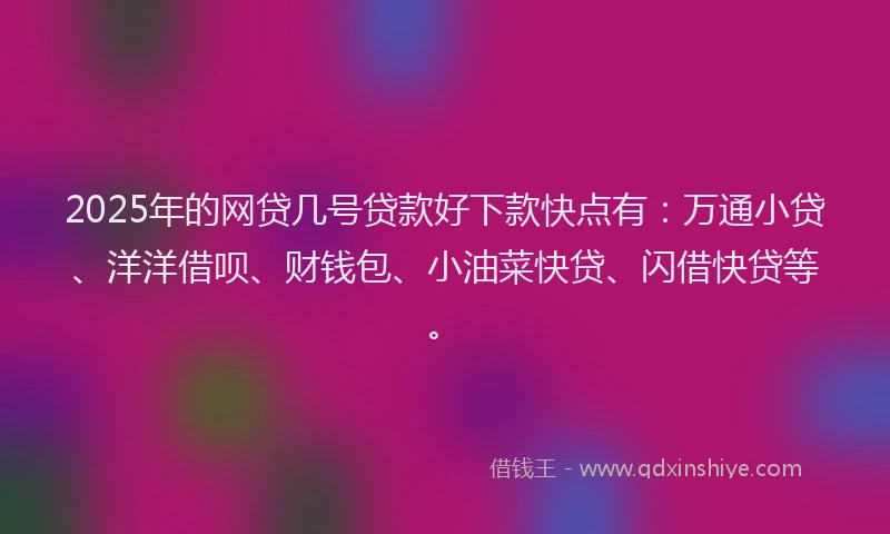 2025年的网贷几号贷款好下款快点有：万通小贷、洋洋借呗、财钱包、小油菜快贷、闪借快贷等。