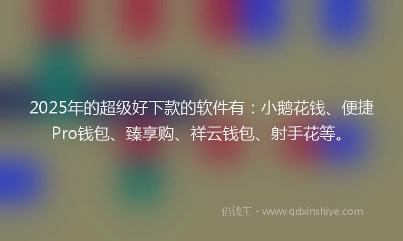 2025年的超级好下款的软件有：小鹅花钱、便捷Pro钱包、臻享购、祥云钱包、射手花等。