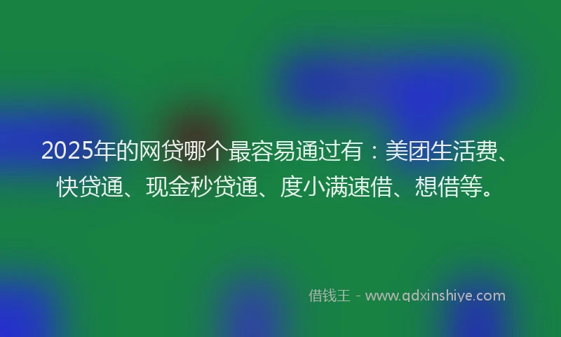 2025年的网贷哪个最容易通过有：美团生活费、快贷通、现金秒贷通、度小满速借、想借等。