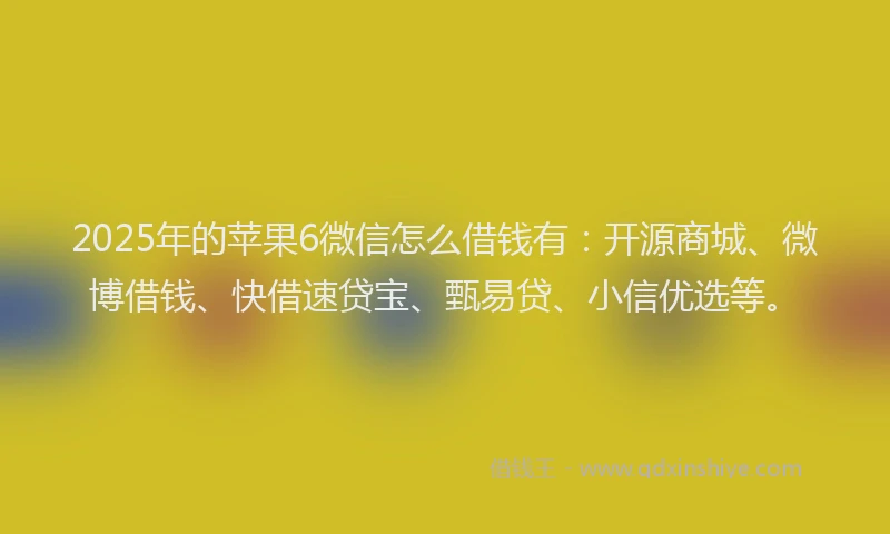 2025年的苹果6微信怎么借钱有：开源商城、微博借钱、快借速贷宝、甄易贷、小信优选等。