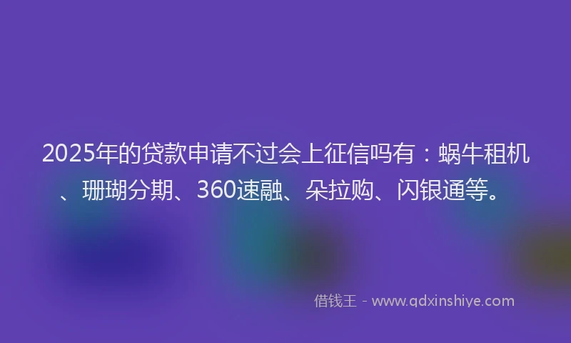 2025年的贷款申请不过会上征信吗有：蜗牛租机、珊瑚分期、360速融、朵拉购、闪银通等。